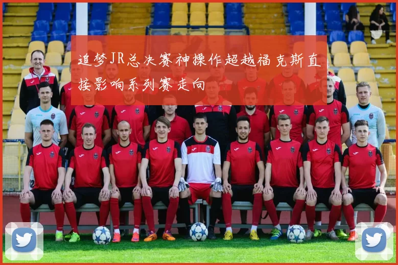 追梦JR总决赛神操作超越福克斯直接影响系列赛走向