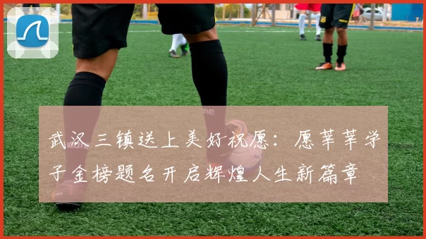 武汉三镇送上美好祝愿：愿莘莘学子金榜题名开启辉煌人生新篇章