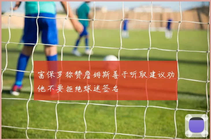 富保罗称赞詹姆斯善于听取建议劝他不要拒绝球迷签名