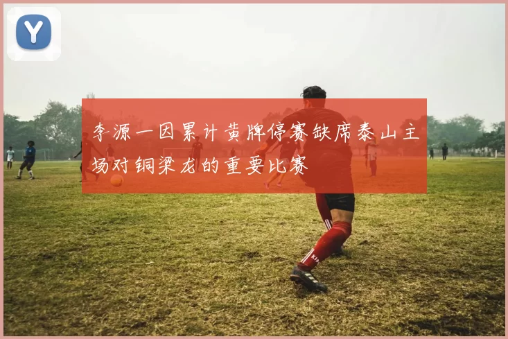 李源一因累计黄牌停赛缺席泰山主场对铜梁龙的重要比赛