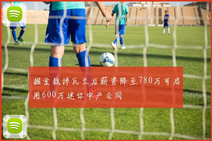 掘金裁掉瓦兰后薪资降至780万可启用600万迷你中产合同