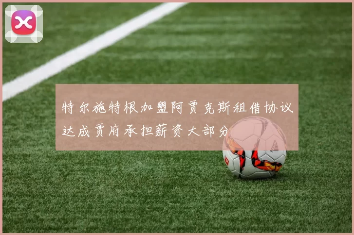 特尔施特根加盟阿贾克斯租借协议达成贾府承担薪资大部分