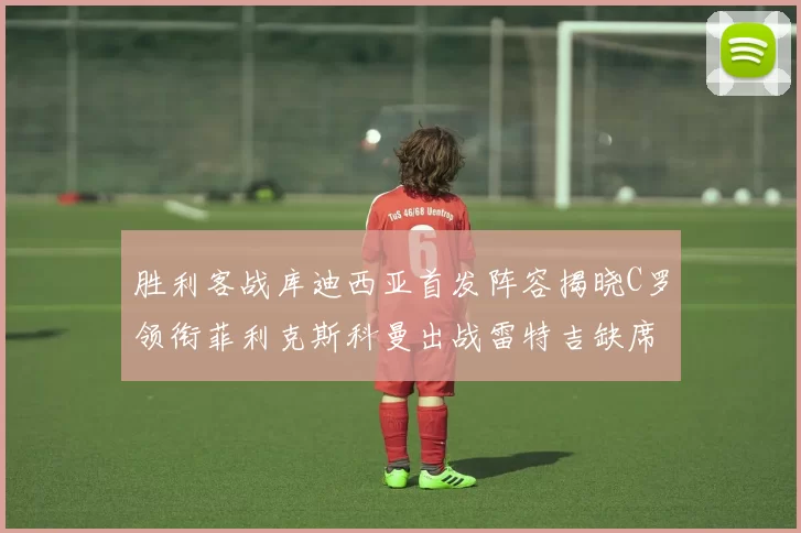 胜利客战库迪西亚首发阵容揭晓C罗领衔菲利克斯科曼出战雷特吉缺席