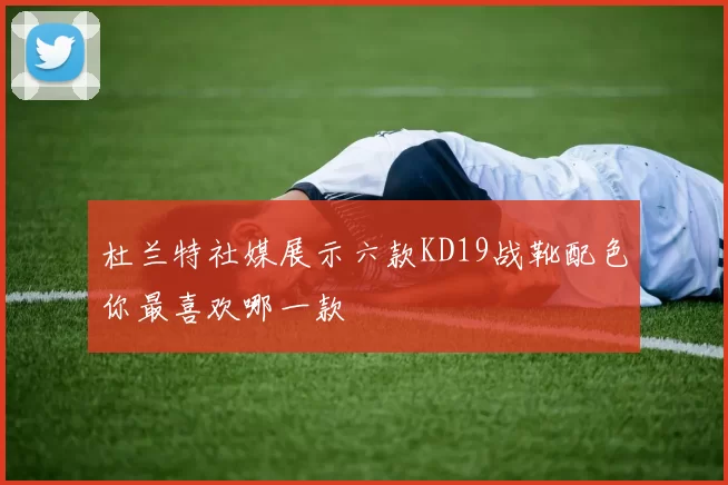 杜兰特社媒展示六款KD19战靴配色你最喜欢哪一款