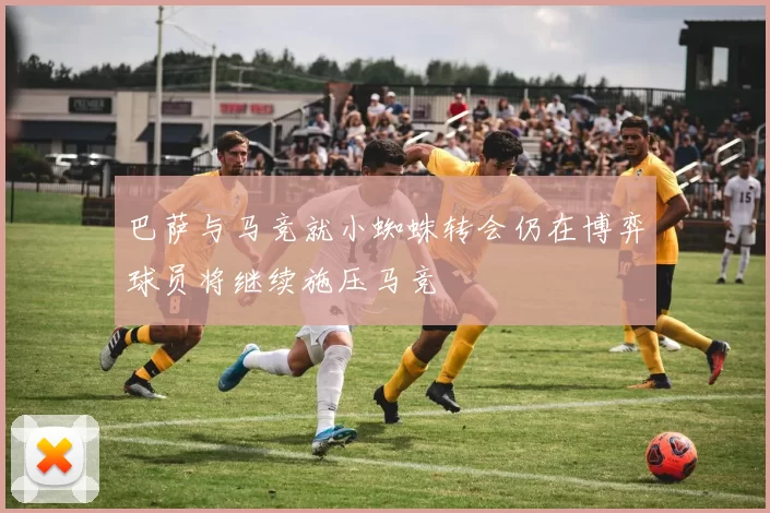 巴萨与马竞就小蜘蛛转会仍在博弈球员将继续施压马竞
