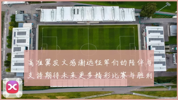 高准翼发文感谢远征军们的陪伴与支持期待未来更多精彩比赛与胜利