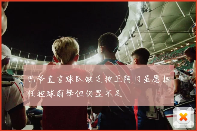 巴爷直言球队缺乏控卫阿门虽愿担任控球前锋但仍显不足