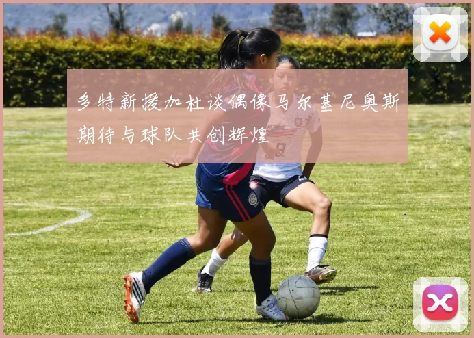 多特新援加杜谈偶像马尔基尼奥斯期待与球队共创辉煌