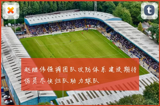 赵继伟强调团队攻防体系建设期待伤员尽快归队助力球队