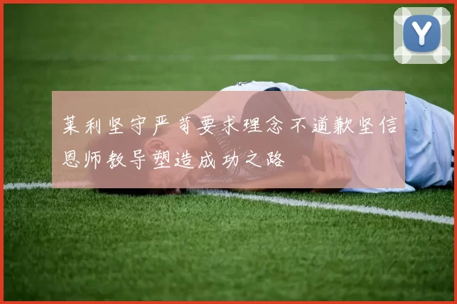莱利坚守严苛要求理念不道歉坚信恩师教导塑造成功之路