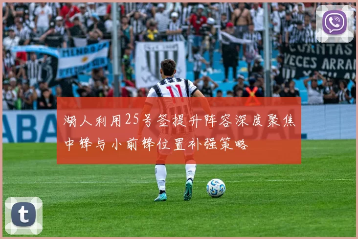 湖人利用25号签提升阵容深度聚焦中锋与小前锋位置补强策略