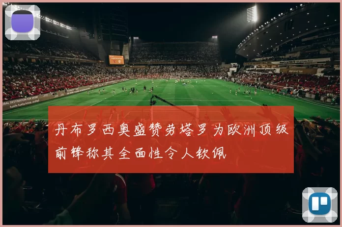 丹布罗西奥盛赞劳塔罗为欧洲顶级前锋称其全面性令人钦佩