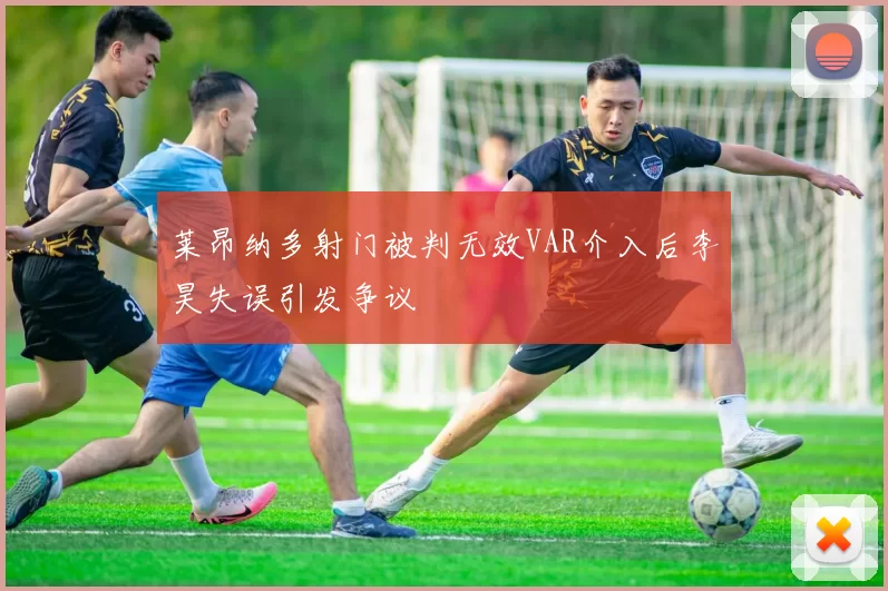 莱昂纳多射门被判无效VAR介入后李昊失误引发争议